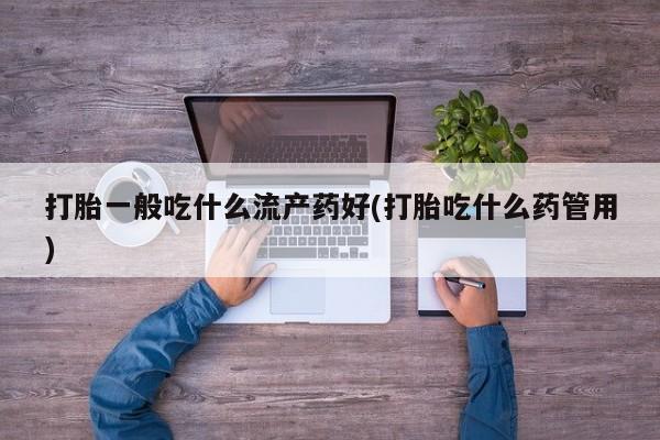 米非米索微信打胎一般吃什么流产药好(打胎吃什么药管用)