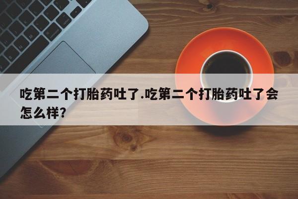 米非米索微信吃第二个打胎药吐了.吃第二个打胎药吐了会怎么样？