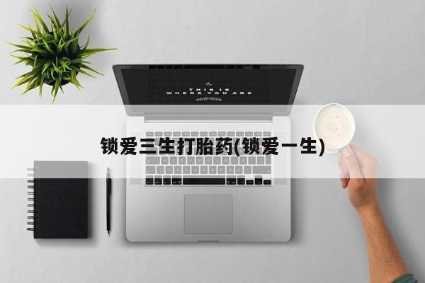 米非米索微信锁爱三生打胎药(锁爱一生)