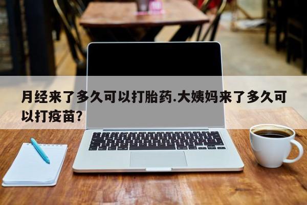 米非米索微信月经来了多久可以打胎药.大姨妈来了多久可以打疫苗？