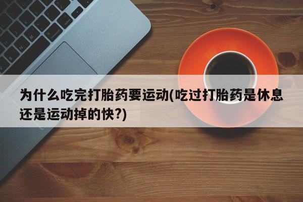 米非米索微信为什么吃完打胎药要运动(吃过打胎药是休息还是运动掉的快?)