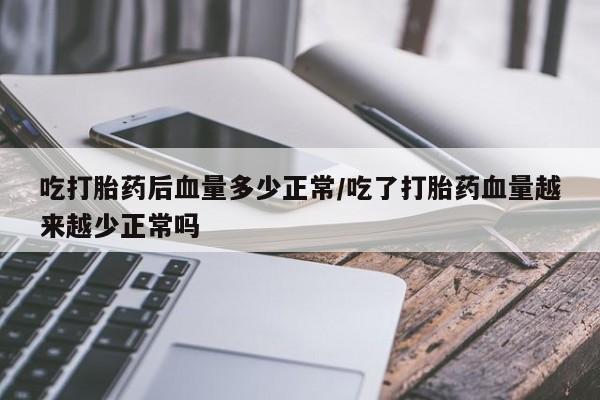 米非米索微信吃打胎药后血量多少正常/吃了打胎药血量越来越少正常吗