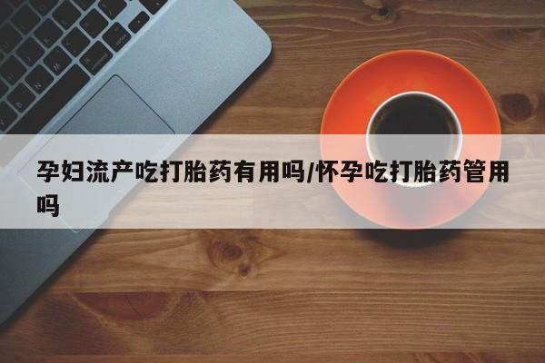 米非米索微信孕妇流产吃打胎药有用吗/怀孕吃打胎药管用吗