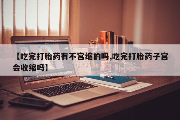 米非米索微信【吃完打胎药有不宫缩的吗,吃完打胎药子宫会收缩吗】