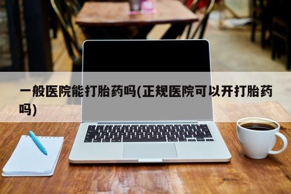 米非米索微信一般医院能打胎药吗(正规医院可以开打胎药吗)