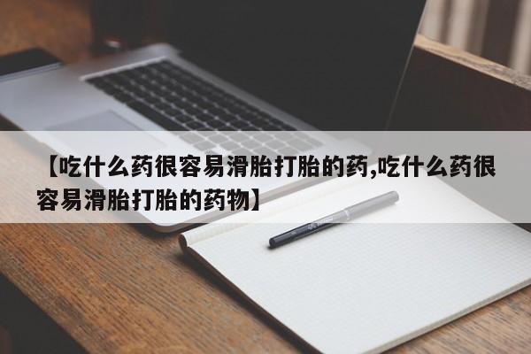 米非米索微信【吃什么药很容易滑胎打胎的药,吃什么药很容易滑胎打胎的药物】