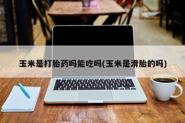 米非米索微信玉米是打胎药吗能吃吗(玉米是滑胎的吗)