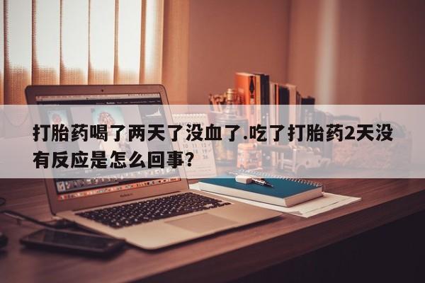 米非米索微信打胎药喝了两天了没血了.吃了打胎药2天没有反应是怎么回事？