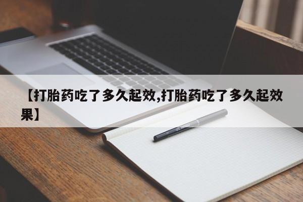 米非米索微信【打胎药吃了多久起效,打胎药吃了多久起效果】