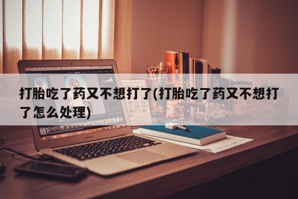 米非米索微信打胎吃了药又不想打了(打胎吃了药又不想打了怎么处理)