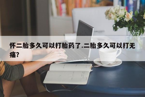 米非米索微信怀二胎多久可以打胎药了.二胎多久可以打无痛？