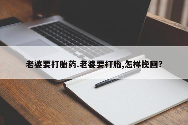 米非米索微信老婆要打胎药.老婆要打胎,怎样挽回？