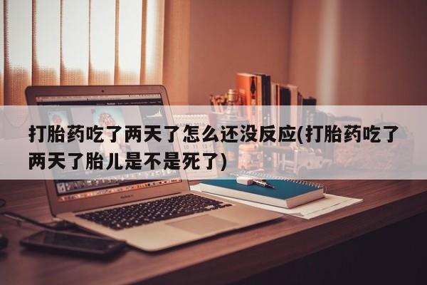 米非米索微信打胎药吃了两天了怎么还没反应(打胎药吃了两天了胎儿是不是死了)