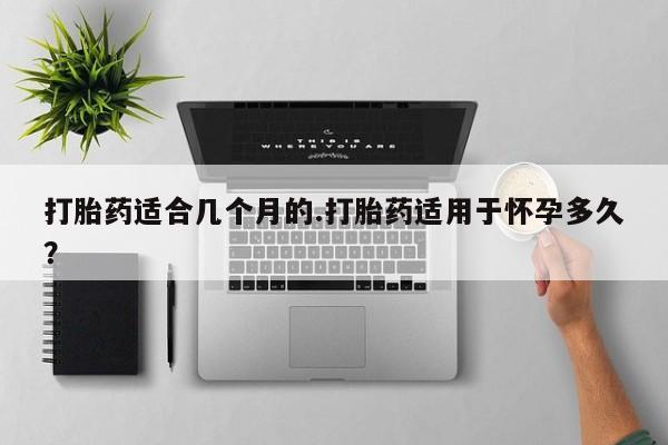 米非米索微信打胎药适合几个月的.打胎药适用于怀孕多久？