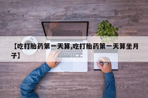 米非米索微信【吃打胎药第一天算,吃打胎药第一天算坐月子】