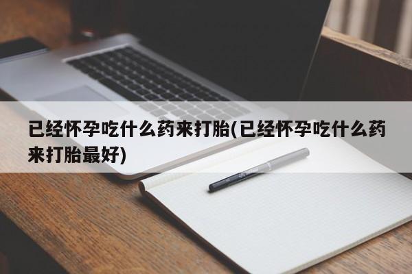 米非米索微信已经怀孕吃什么药来打胎(已经怀孕吃什么药来打胎最好)