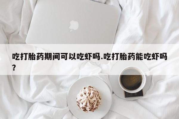 米非米索微信吃打胎药期间可以吃虾吗.吃打胎药能吃虾吗？
