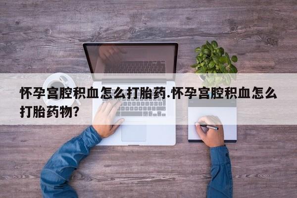 米非米索微信怀孕宫腔积血怎么打胎药.怀孕宫腔积血怎么打胎药物？