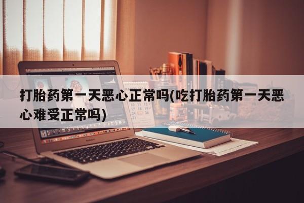 米非米索微信打胎药第一天恶心正常吗(吃打胎药第一天恶心难受正常吗)