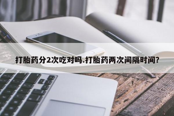 米非米索微信打胎药分2次吃对吗.打胎药两次间隔时间？