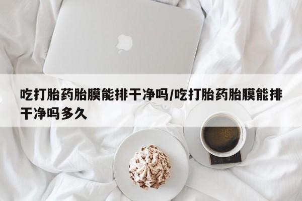 米非米索微信吃打胎药胎膜能排干净吗/吃打胎药胎膜能排干净吗多久
