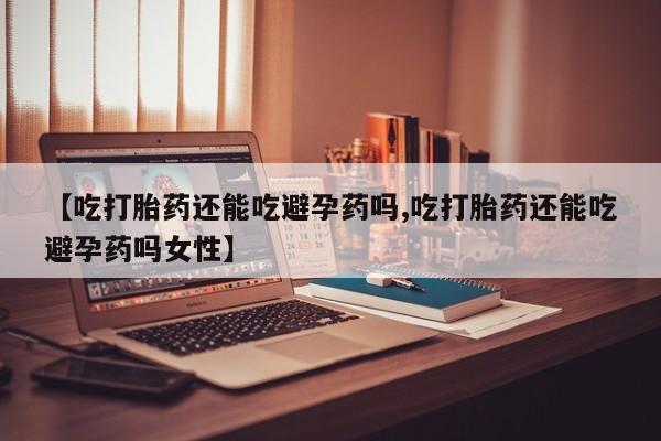 米非米索微信【吃打胎药还能吃避孕药吗,吃打胎药还能吃避孕药吗女性】