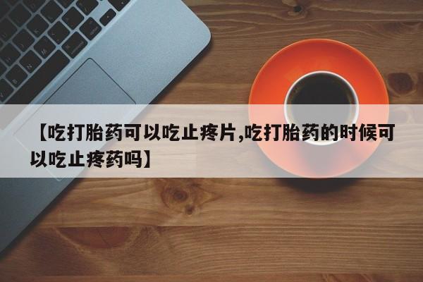 米非米索微信【吃打胎药可以吃止疼片,吃打胎药的时候可以吃止疼药吗】