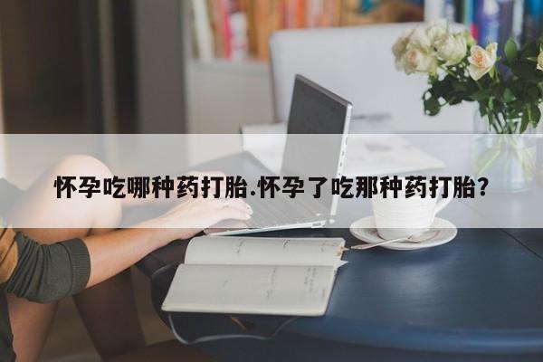 米非米索微信怀孕吃哪种药打胎.怀孕了吃那种药打胎？