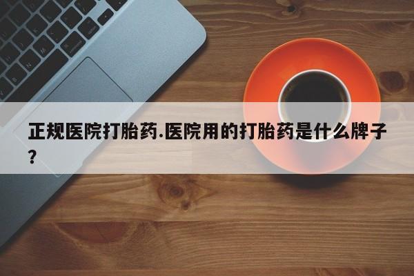 米非米索微信正规医院打胎药.医院用的打胎药是什么牌子？