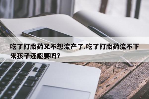 米非米索微信吃了打胎药又不想流产了.吃了打胎药流不下来孩子还能要吗？