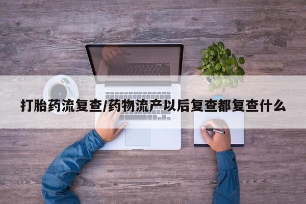 米非米索微信打胎药流复查/药物流产以后复查都复查什么