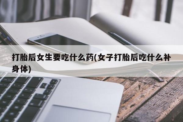 米非米索微信打胎后女生要吃什么药(女子打胎后吃什么补身体)