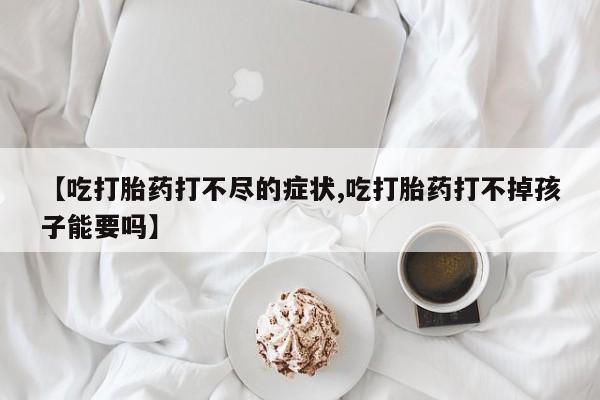 米非米索微信【吃打胎药打不尽的症状,吃打胎药打不掉孩子能要吗】