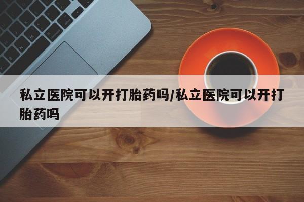 米非米索微信私立医院可以开打胎药吗/私立医院可以开打胎药吗