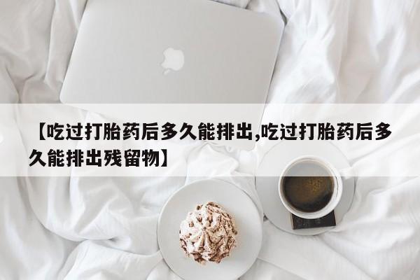 米非米索微信【吃过打胎药后多久能排出,吃过打胎药后多久能排出残留物】