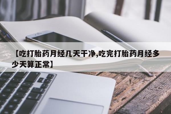 米非米索微信【吃打胎药月经几天干净,吃完打胎药月经多少天算正常】