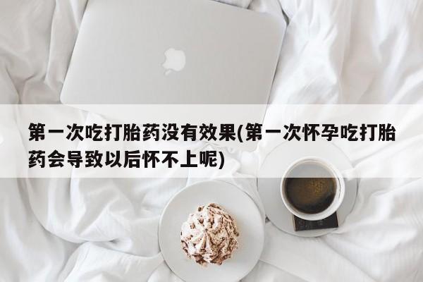 米非米索微信第一次吃打胎药没有效果(第一次怀孕吃打胎药会导致以后怀不上呢)
