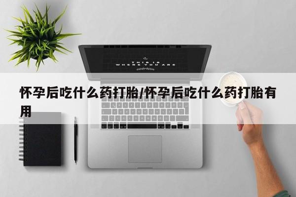 米非米索微信怀孕后吃什么药打胎/怀孕后吃什么药打胎有用