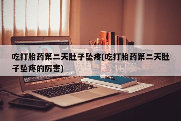 米非米索微信吃打胎药第二天肚子坠疼(吃打胎药第二天肚子坠疼的厉害)