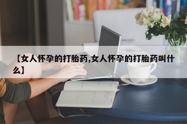 米非米索微信【女人怀孕的打胎药,女人怀孕的打胎药叫什么】