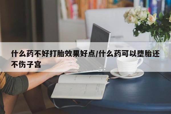 米非米索微信什么药不好打胎效果好点/什么药可以堕胎还不伤子宫