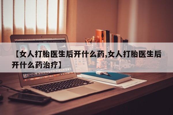 米非米索微信【女人打胎医生后开什么药,女人打胎医生后开什么药治疗】