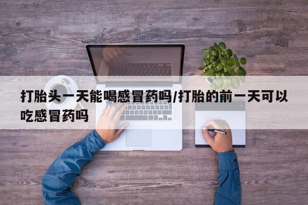 米非米索微信打胎头一天能喝感冒药吗/打胎的前一天可以吃感冒药吗