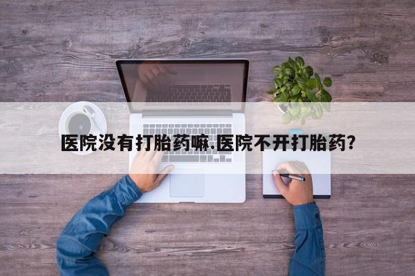 米非米索微信医院没有打胎药嘛.医院不开打胎药？