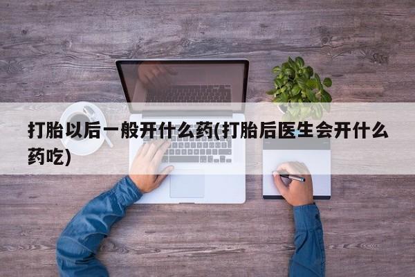米非米索微信打胎以后一般开什么药(打胎后医生会开什么药吃)