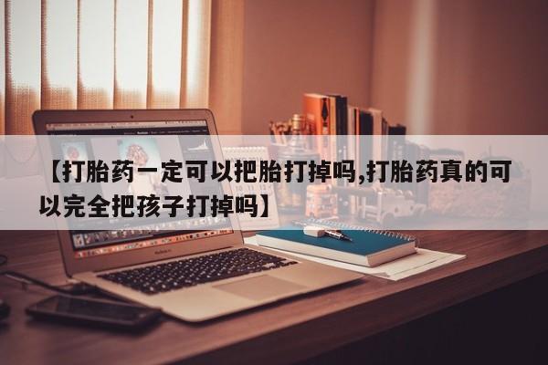 米非米索微信【打胎药一定可以把胎打掉吗,打胎药真的可以完全把孩子打掉吗】