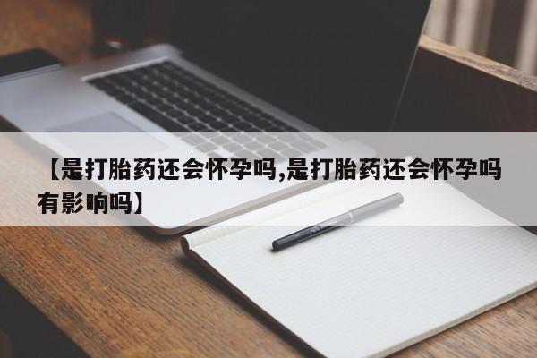 米非米索微信【是打胎药还会怀孕吗,是打胎药还会怀孕吗有影响吗】