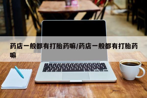 米非米索微信药店一般都有打胎药嘛/药店一般都有打胎药嘛