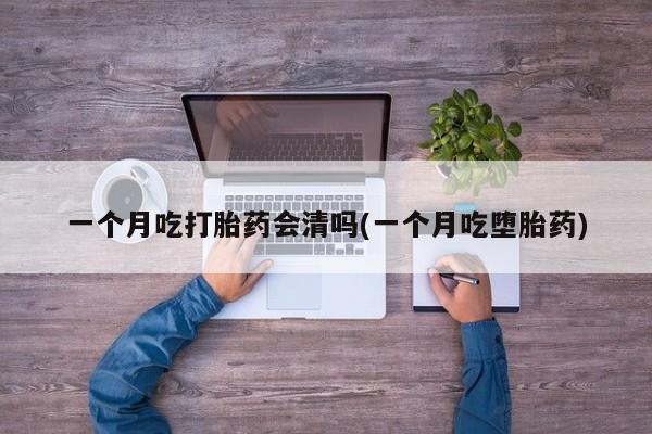 米非米索微信一个月吃打胎药会清吗(一个月吃堕胎药)