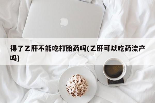 米非米索微信得了乙肝不能吃打胎药吗(乙肝可以吃药流产吗)